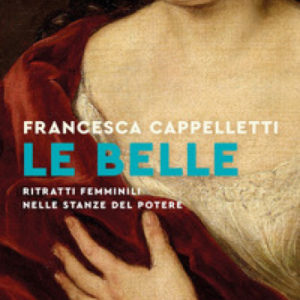 Le proposte di lettura. Il libro della settimana: “Le belle. Ritratti femminili nelle stanze del potere” di Francesca Cappelletti